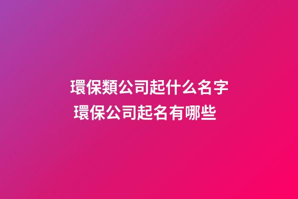 環保類公司起什么名字 環保公司起名有哪些-第1張-公司起名-玄機派